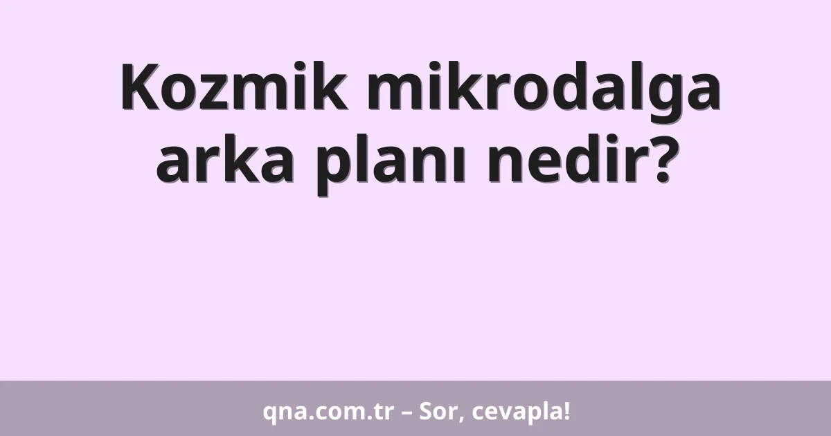 Kozmik mikrodalga arka planı nedir?