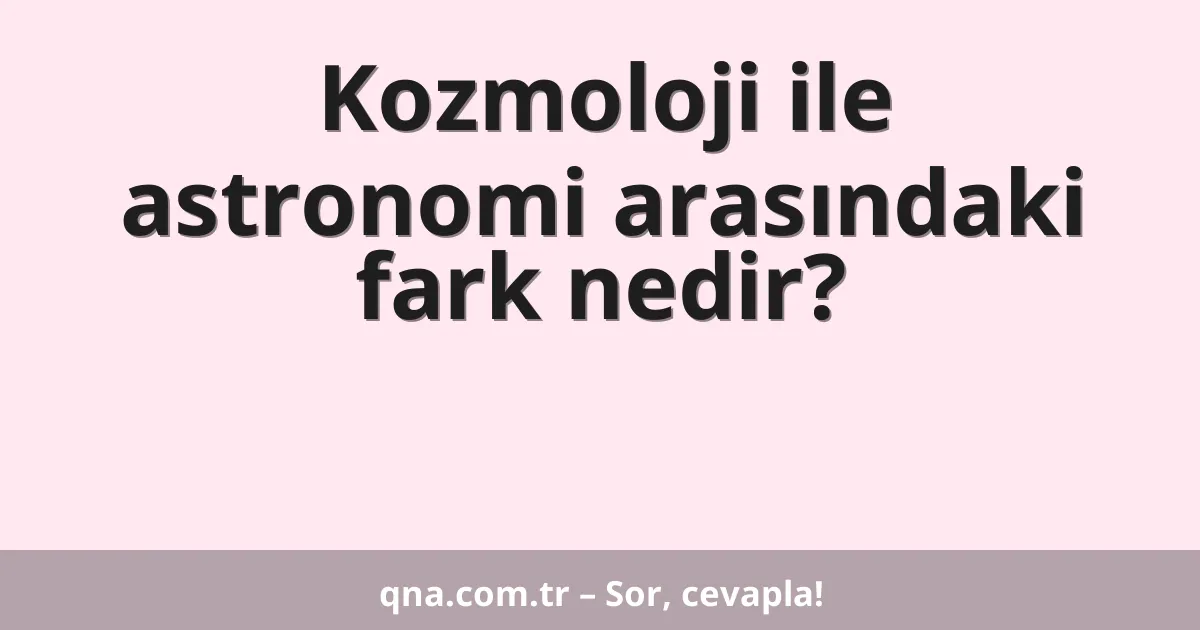 Kozmoloji ile astronomi arasındaki fark nedir?