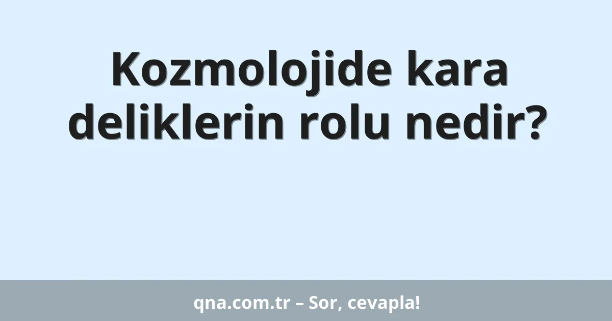Kozmolojide kara deliklerin rolu nedir?
