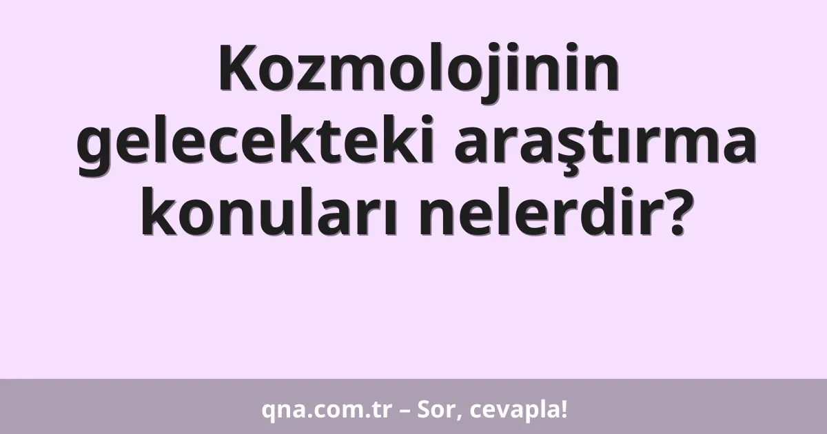 Kozmolojinin gelecekteki araştırma konuları nelerdir?