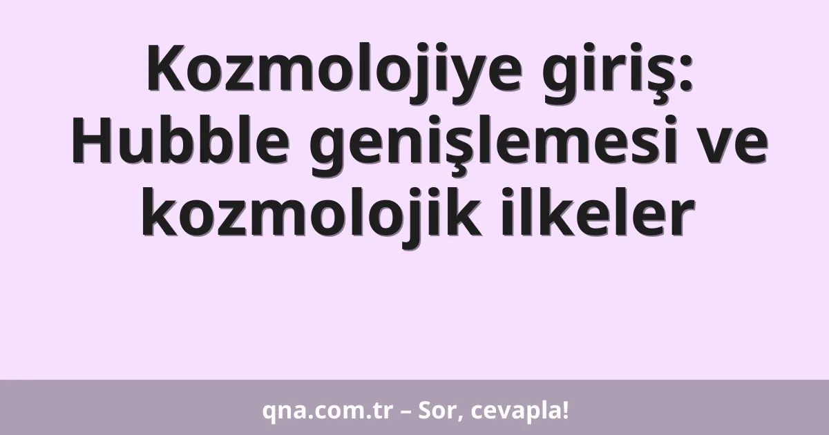 Kozmolojiye giriş: Hubble genişlemesi ve kozmolojik ilkeler
