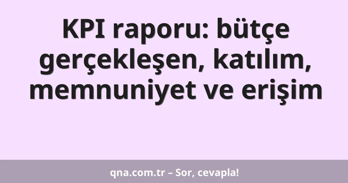 KPI raporu: bütçe gerçekleşen, katılım, memnuniyet ve erişim