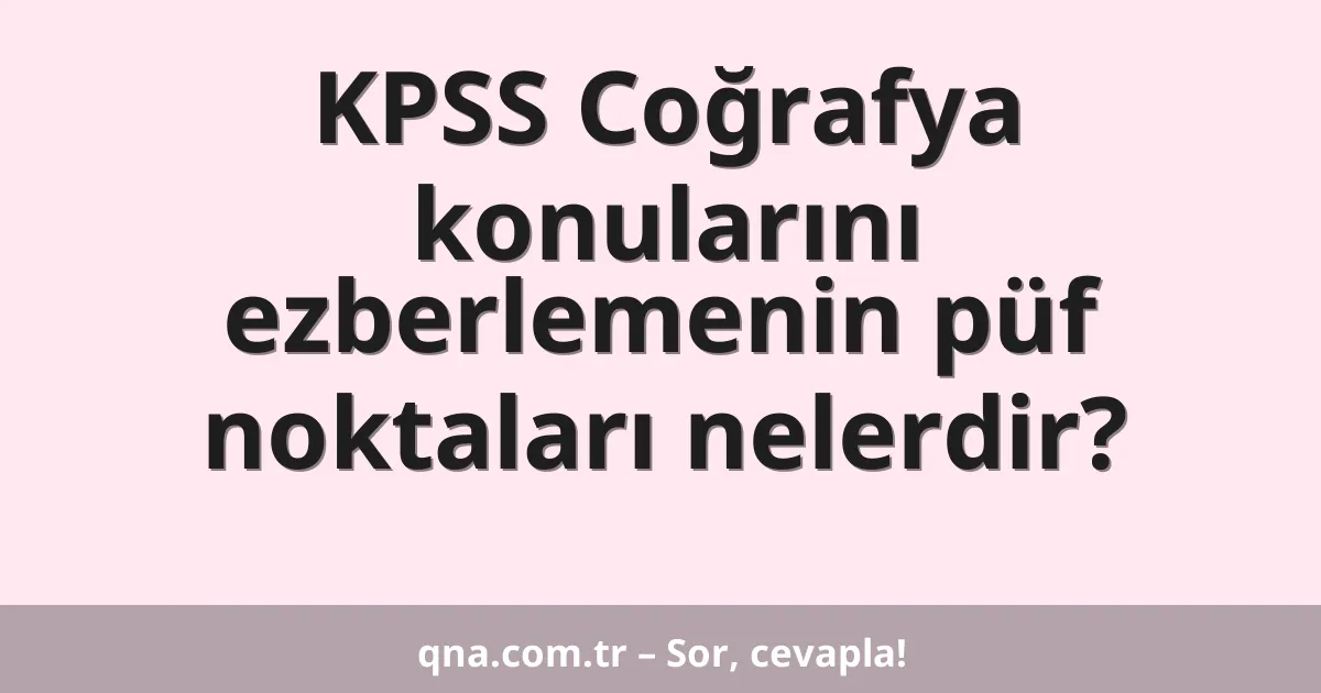 KPSS Coğrafya konularını ezberlemenin püf noktaları nelerdir?
