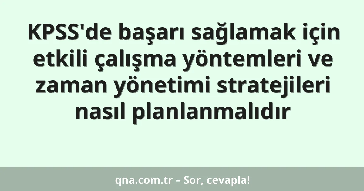 KPSS'de başarı sağlamak için etkili çalışma yöntemleri ve zaman yönetimi stratejileri nasıl planlanmalıdır