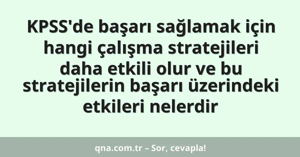 KPSS'de başarı sağlamak için hangi çalışma stratejileri daha etkili olur ve bu stratejilerin başarı üzerindeki etkileri nelerdir