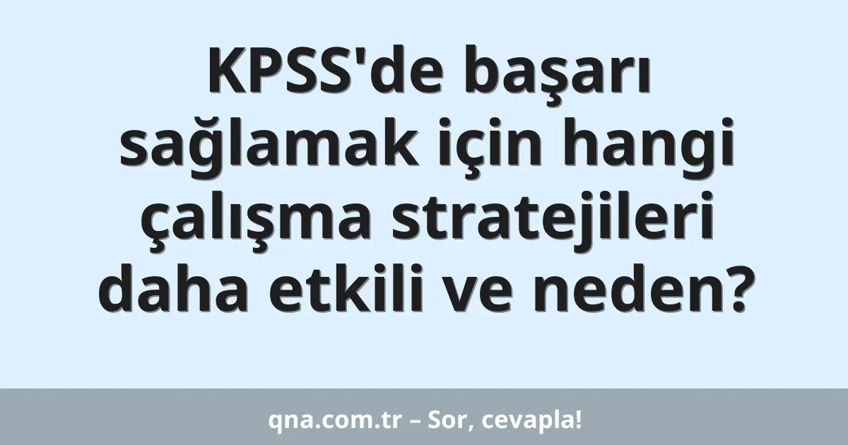 KPSS'de başarı sağlamak için hangi çalışma stratejileri daha etkili ve neden?
