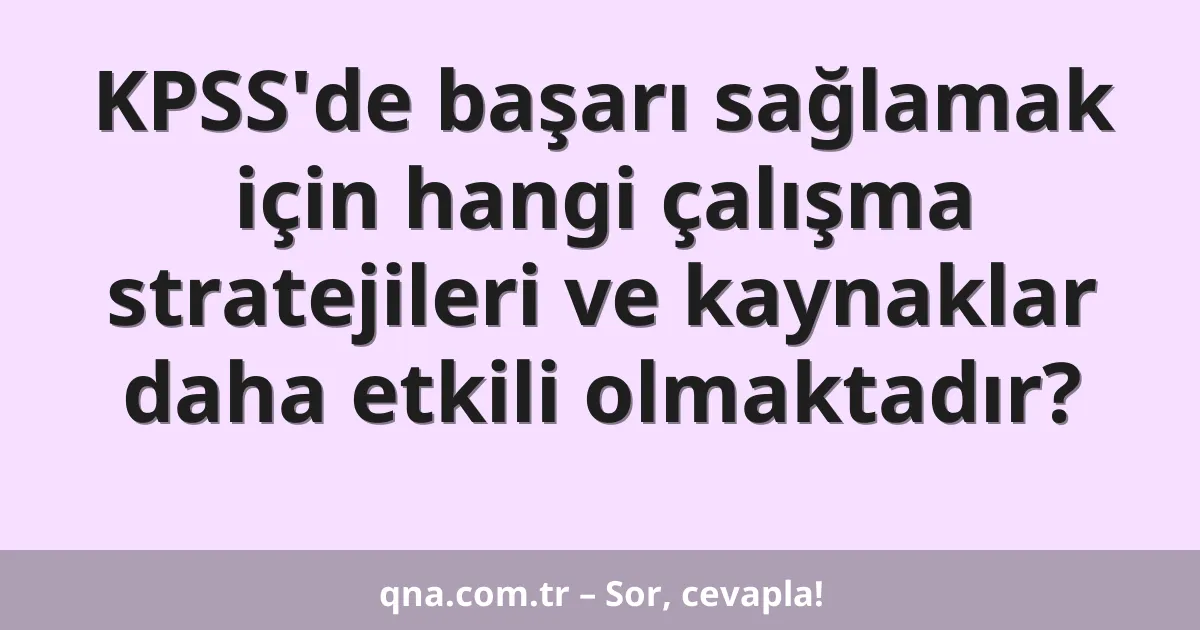 KPSS'de başarı sağlamak için hangi çalışma stratejileri ve kaynaklar daha etkili olmaktadır?