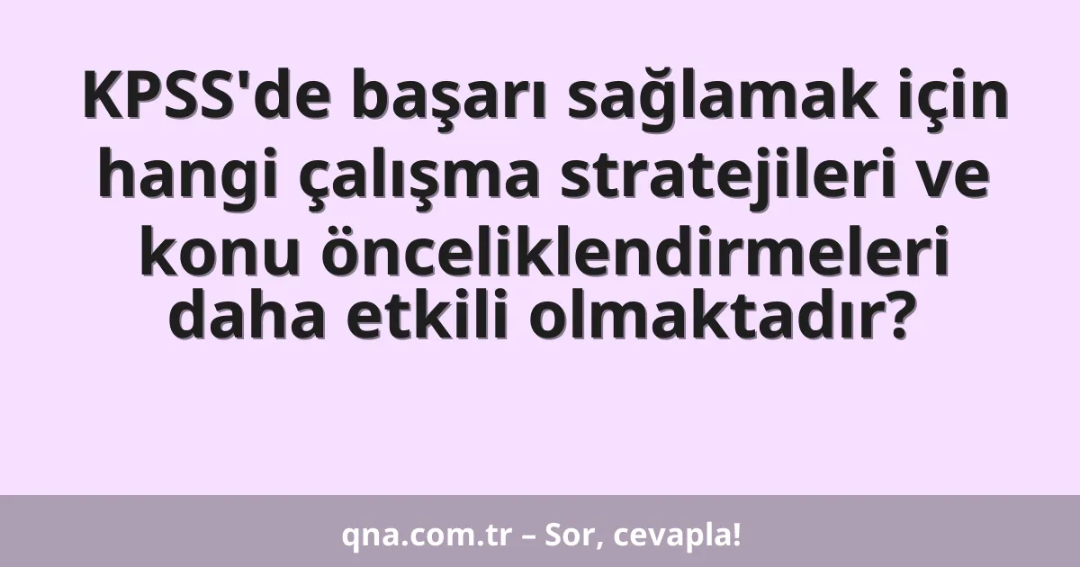 KPSS'de başarı sağlamak için hangi çalışma stratejileri ve konu önceliklendirmeleri daha etkili olmaktadır?