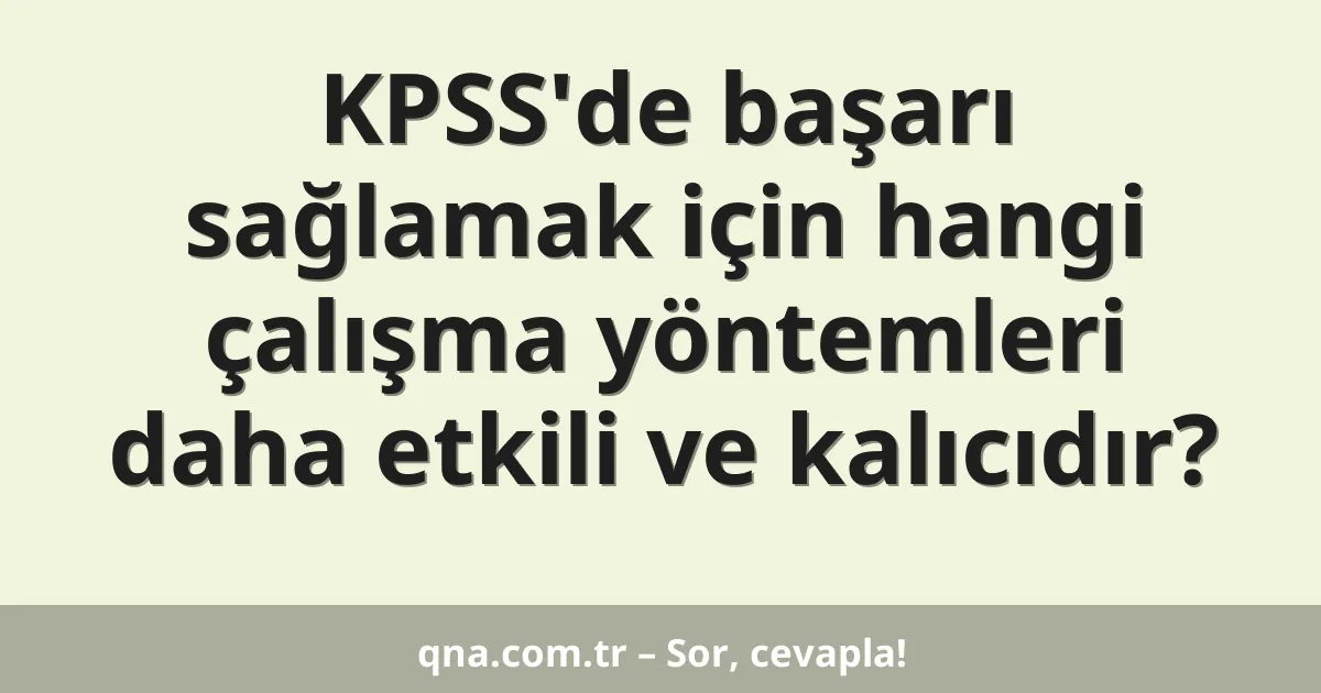 KPSS'de başarı sağlamak için hangi çalışma yöntemleri daha etkili ve kalıcıdır?