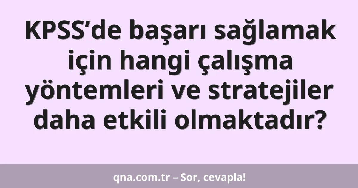 KPSS’de başarı sağlamak için hangi çalışma yöntemleri ve stratejiler daha etkili olmaktadır?