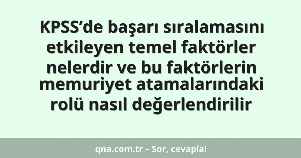 KPSS’de başarı sıralamasını etkileyen temel faktörler nelerdir ve bu faktörlerin memuriyet atamalarındaki rolü nasıl değerlendirilir