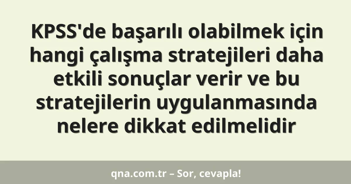 KPSS'de başarılı olabilmek için hangi çalışma stratejileri daha etkili sonuçlar verir ve bu stratejilerin uygulanmasında nelere dikkat edilmelidir