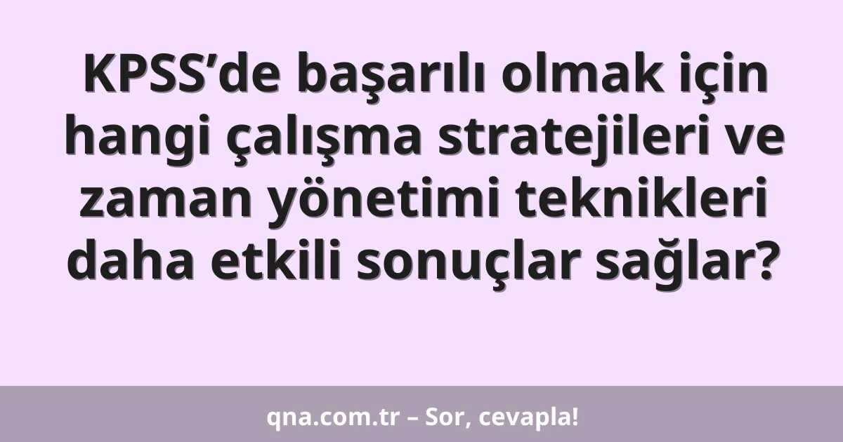 KPSS’de başarılı olmak için hangi çalışma stratejileri ve zaman yönetimi teknikleri daha etkili sonuçlar sağlar?