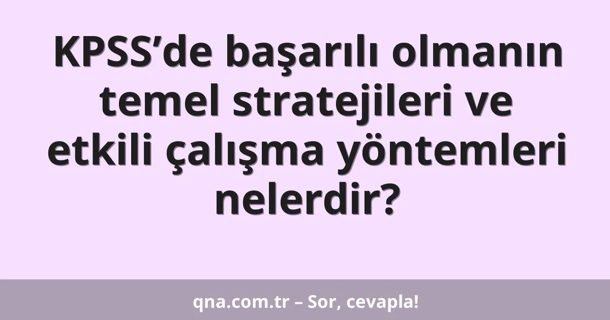 KPSS’de başarılı olmanın temel stratejileri ve etkili çalışma yöntemleri nelerdir?