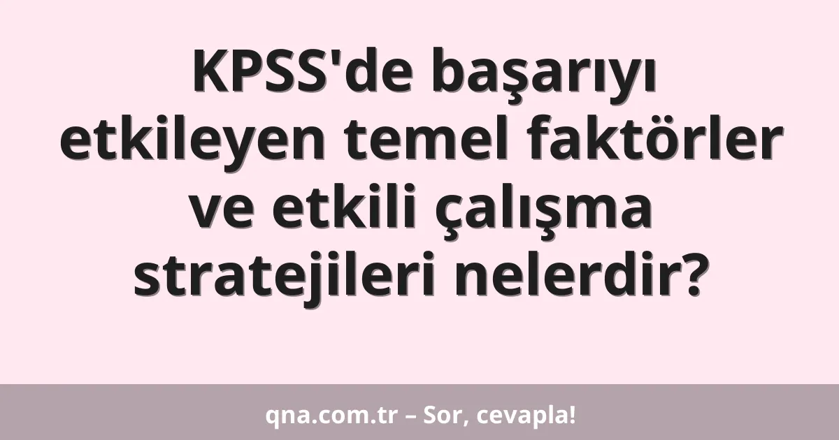 KPSS'de başarıyı etkileyen temel faktörler ve etkili çalışma stratejileri nelerdir?