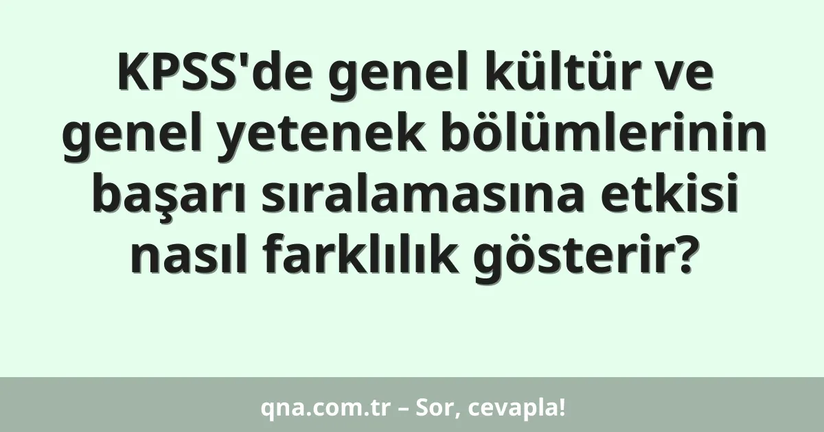 KPSS'de genel kültür ve genel yetenek bölümlerinin başarı sıralamasına etkisi nasıl farklılık gösterir?