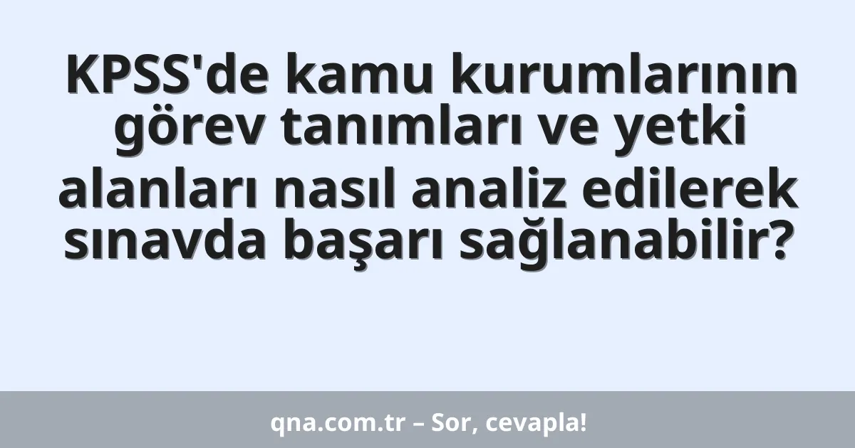 KPSS'de kamu kurumlarının görev tanımları ve yetki alanları nasıl analiz edilerek sınavda başarı sağlanabilir?