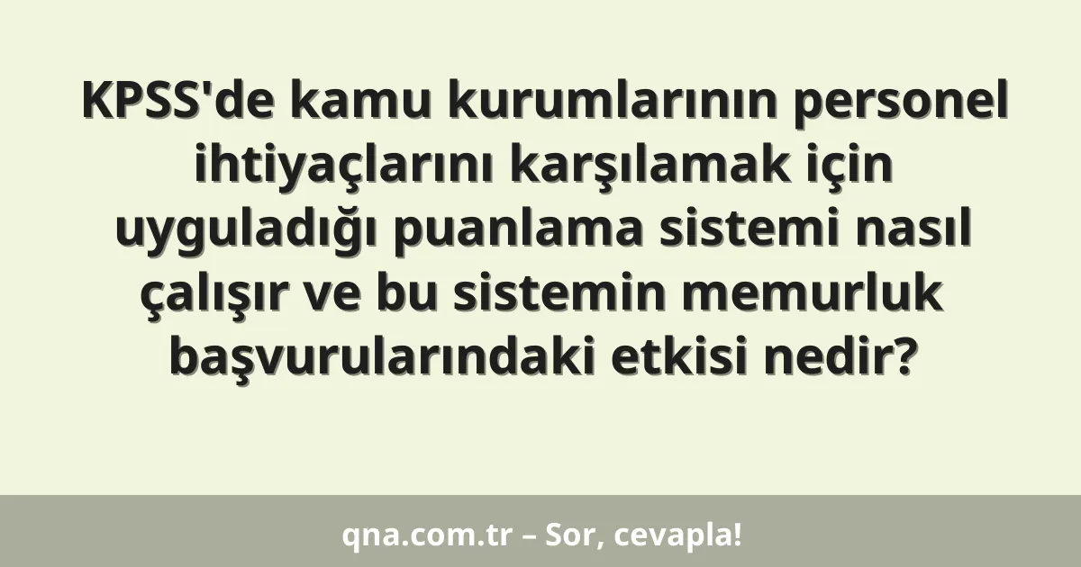 KPSS'de kamu kurumlarının personel ihtiyaçlarını karşılamak için uyguladığı puanlama sistemi nasıl çalışır ve bu sistemin memurluk başvurularındaki etkisi nedir?