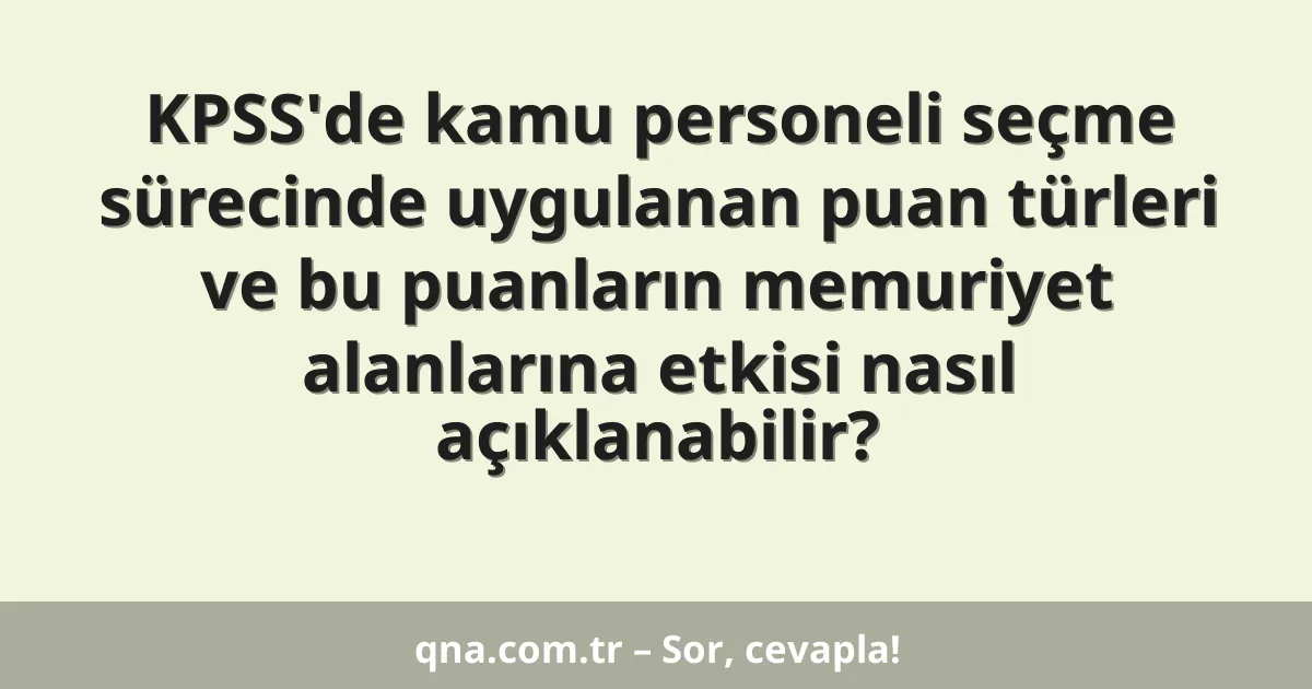 KPSS'de kamu personeli seçme sürecinde uygulanan puan türleri ve bu puanların memuriyet alanlarına etkisi nasıl açıklanabilir?