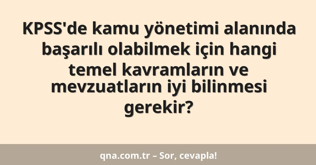 KPSS'de kamu yönetimi alanında başarılı olabilmek için hangi temel kavramların ve mevzuatların iyi bilinmesi gerekir?