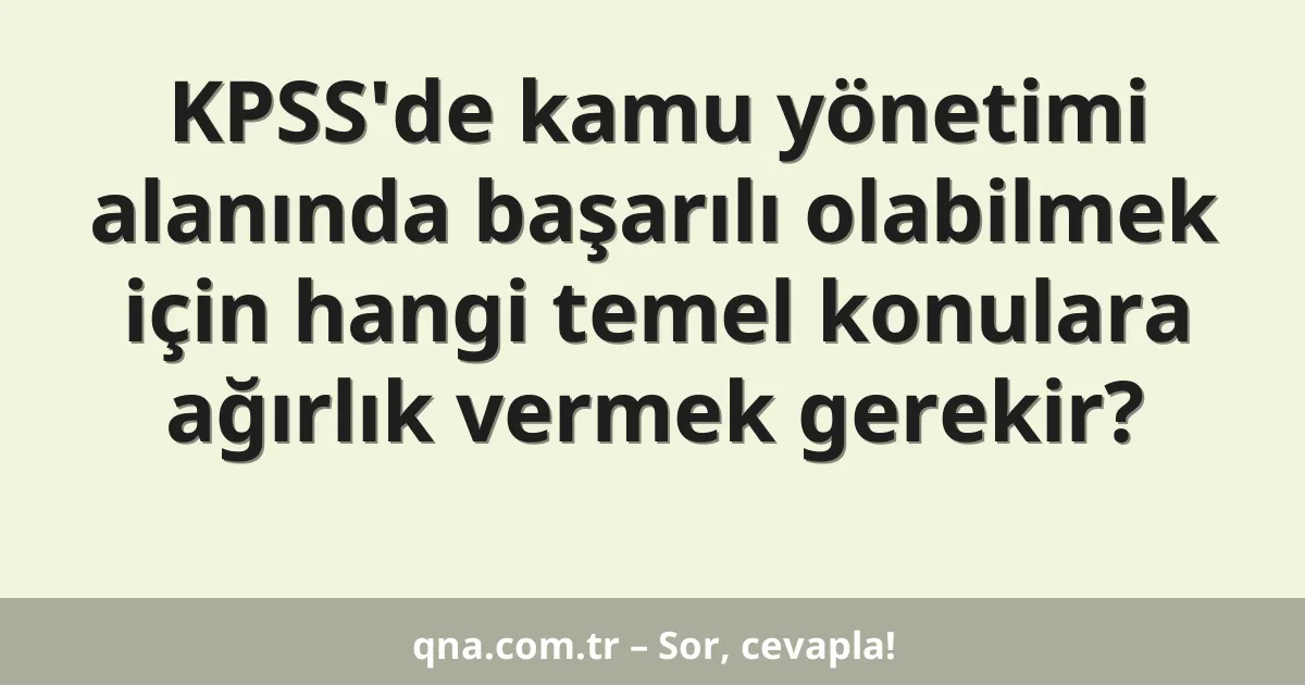 KPSS'de kamu yönetimi alanında başarılı olabilmek için hangi temel konulara ağırlık vermek gerekir?