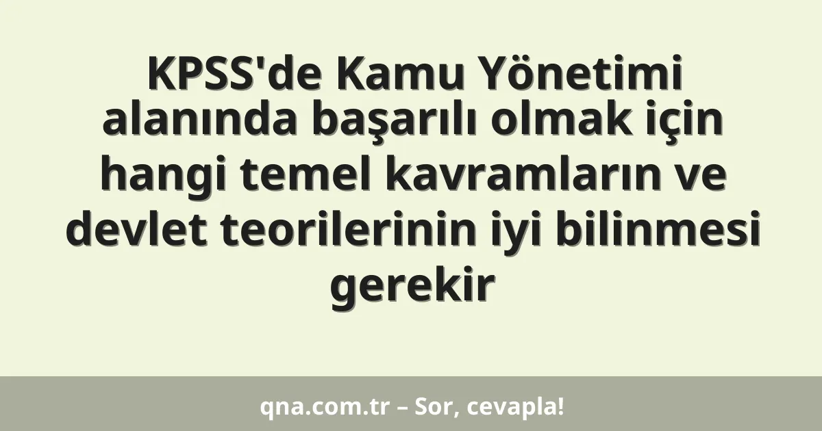 KPSS'de Kamu Yönetimi alanında başarılı olmak için hangi temel kavramların ve devlet teorilerinin iyi bilinmesi gerekir