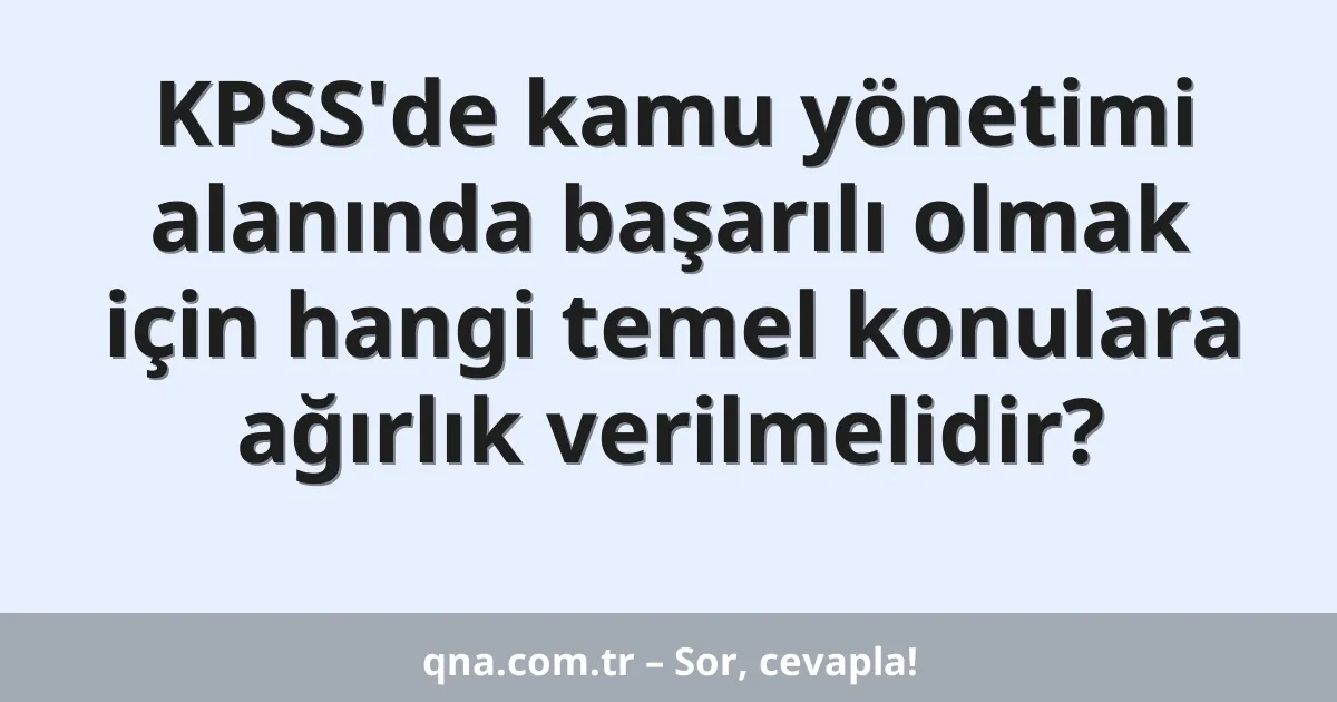 KPSS'de kamu yönetimi alanında başarılı olmak için hangi temel konulara ağırlık verilmelidir?