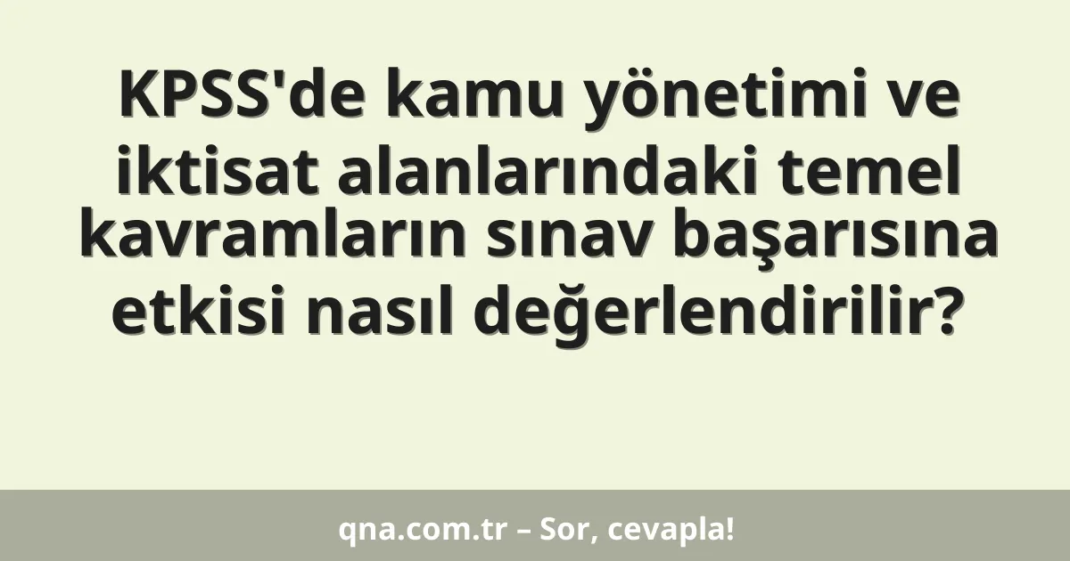 KPSS'de kamu yönetimi ve iktisat alanlarındaki temel kavramların sınav başarısına etkisi nasıl değerlendirilir?
