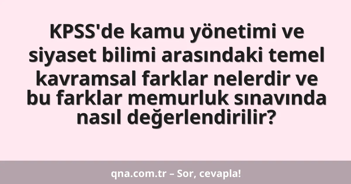 KPSS'de kamu yönetimi ve siyaset bilimi arasındaki temel kavramsal farklar nelerdir ve bu farklar memurluk sınavında nasıl değerlendirilir?