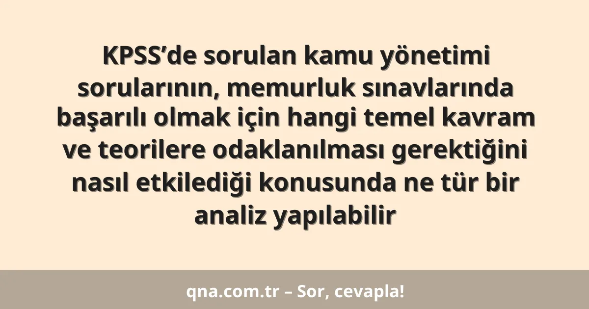 KPSS’de sorulan kamu yönetimi sorularının, memurluk sınavlarında başarılı olmak için hangi temel kavram ve teorilere odaklanılması gerektiğini nasıl etkilediği konusunda ne tür bir analiz yapılabilir
