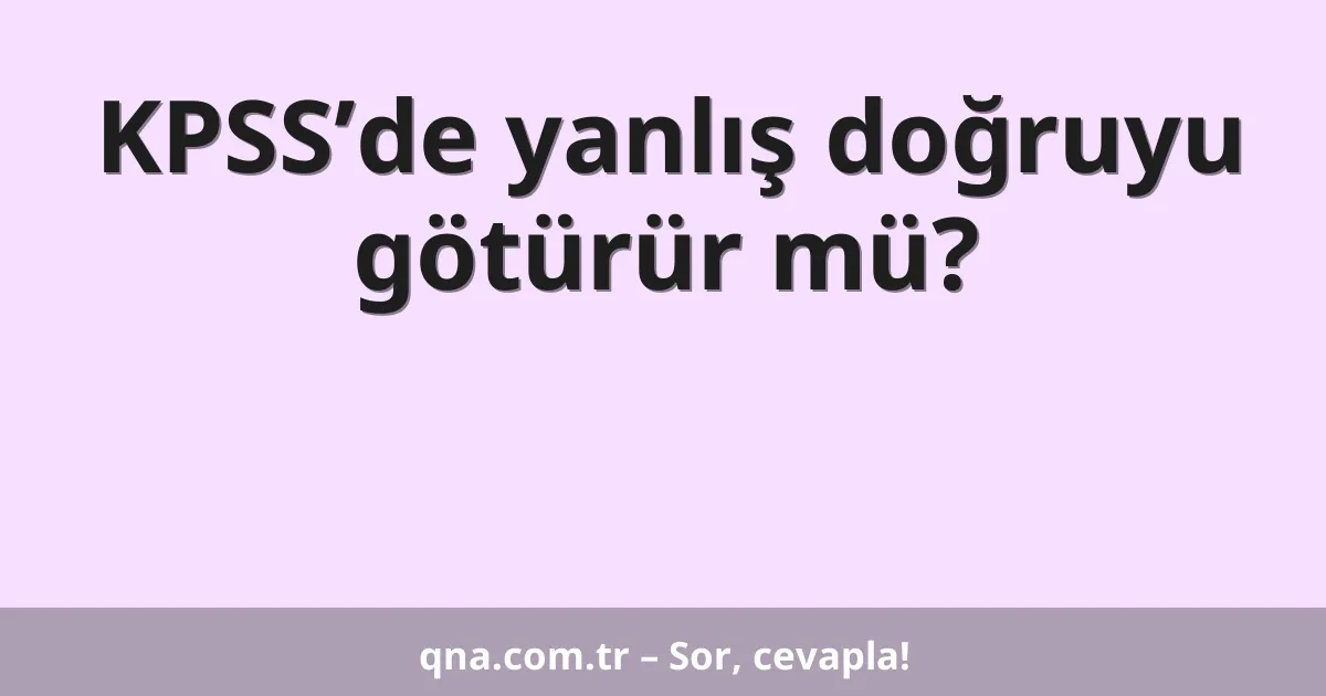 KPSS’de yanlış doğruyu götürür mü?
