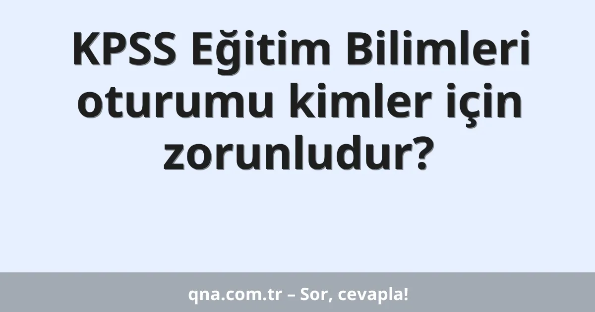 KPSS Eğitim Bilimleri oturumu kimler için zorunludur?