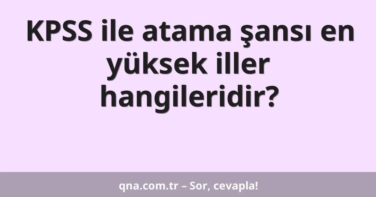 KPSS ile atama şansı en yüksek iller hangileridir?