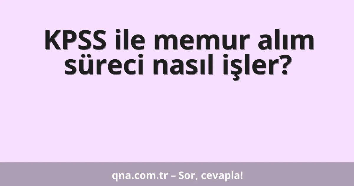 KPSS ile memur alım süreci nasıl işler?