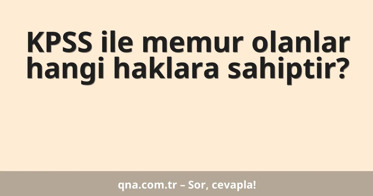 KPSS ile memur olanlar hangi haklara sahiptir?