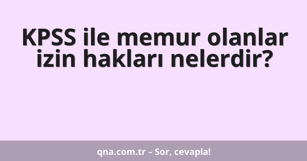 KPSS ile memur olanlar izin hakları nelerdir?