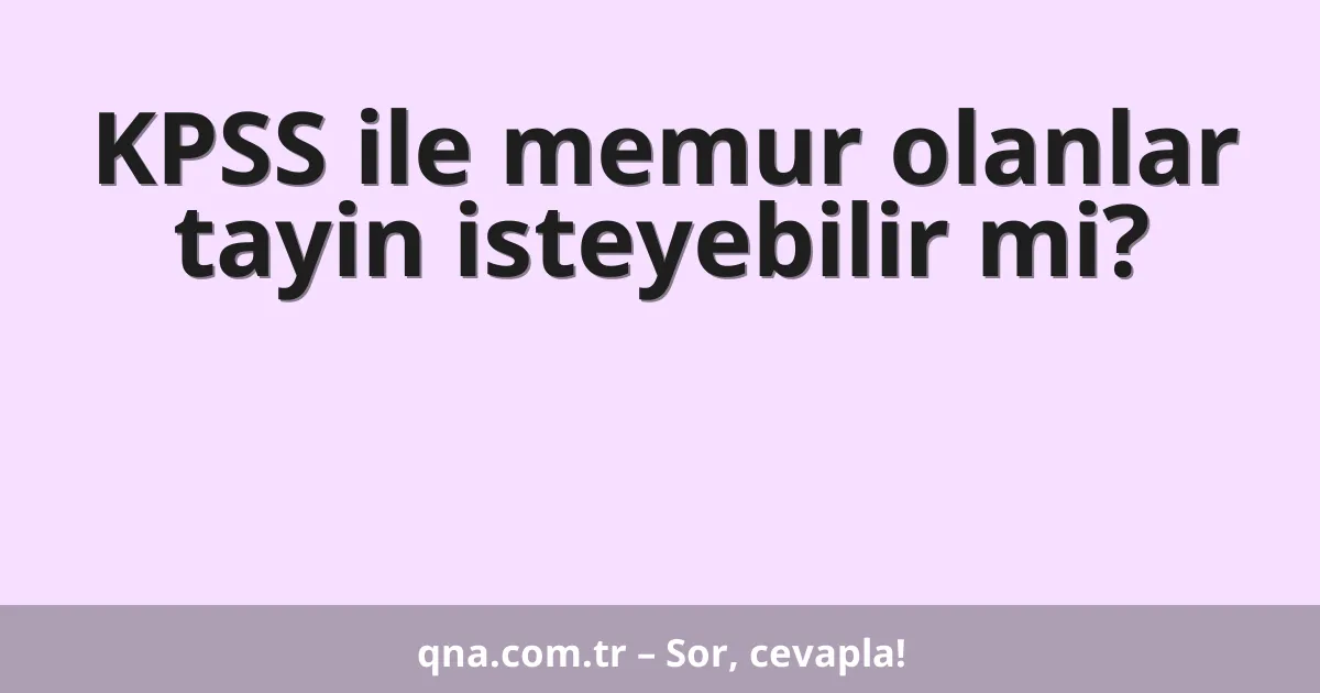 KPSS ile memur olanlar tayin isteyebilir mi?
