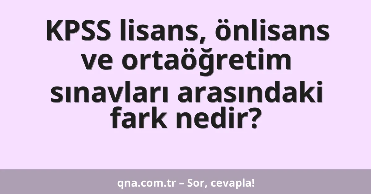 KPSS lisans, önlisans ve ortaöğretim sınavları arasındaki fark nedir?