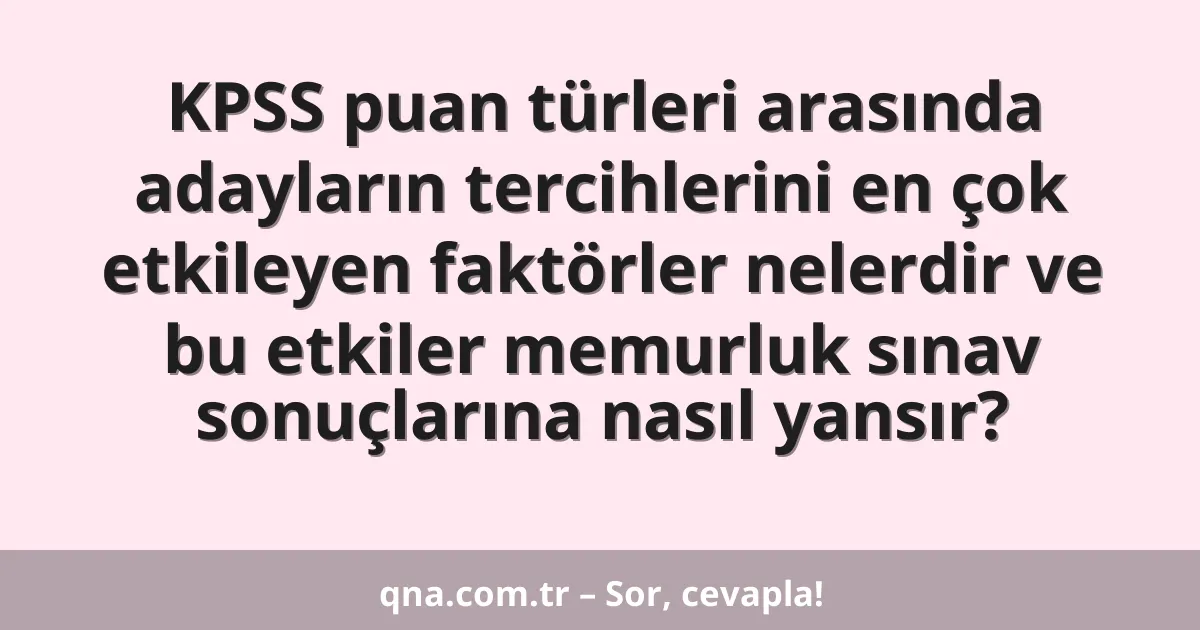 KPSS puan türleri arasında adayların tercihlerini en çok etkileyen faktörler nelerdir ve bu etkiler memurluk sınav sonuçlarına nasıl yansır?