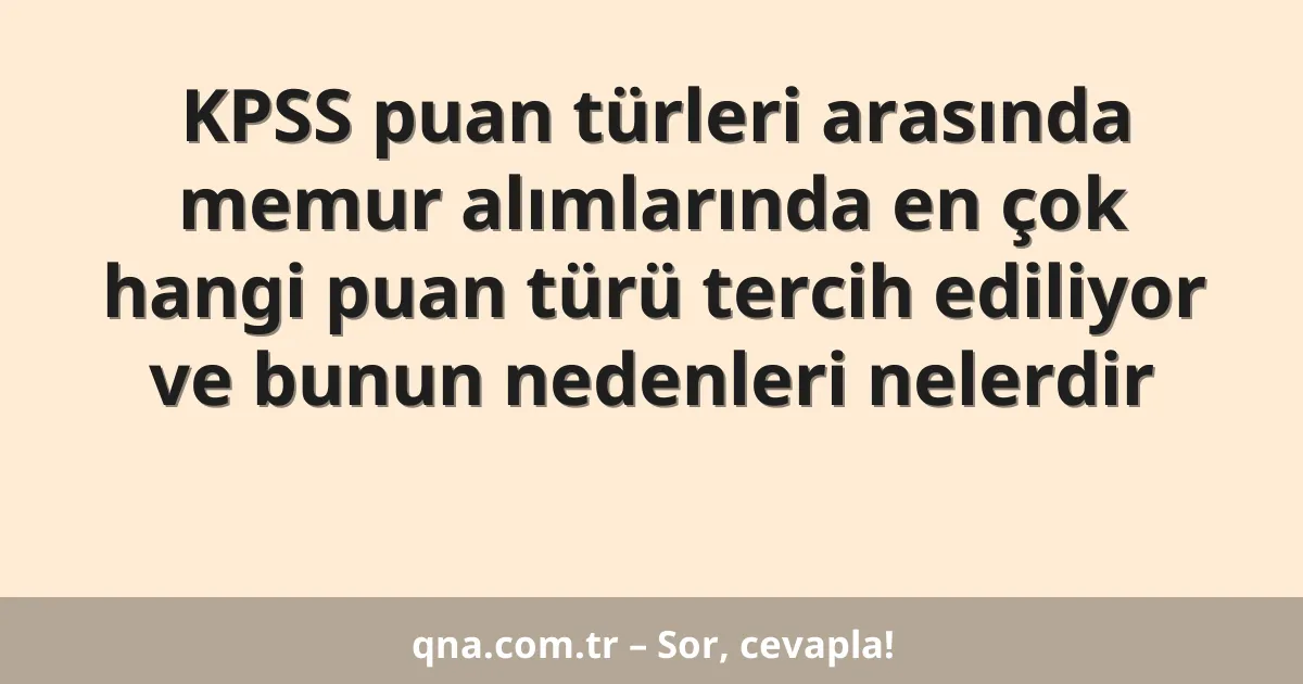 KPSS puan türleri arasında memur alımlarında en çok hangi puan türü tercih ediliyor ve bunun nedenleri nelerdir