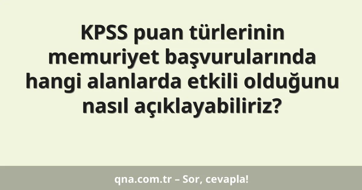 KPSS puan türlerinin memuriyet başvurularında hangi alanlarda etkili olduğunu nasıl açıklayabiliriz?