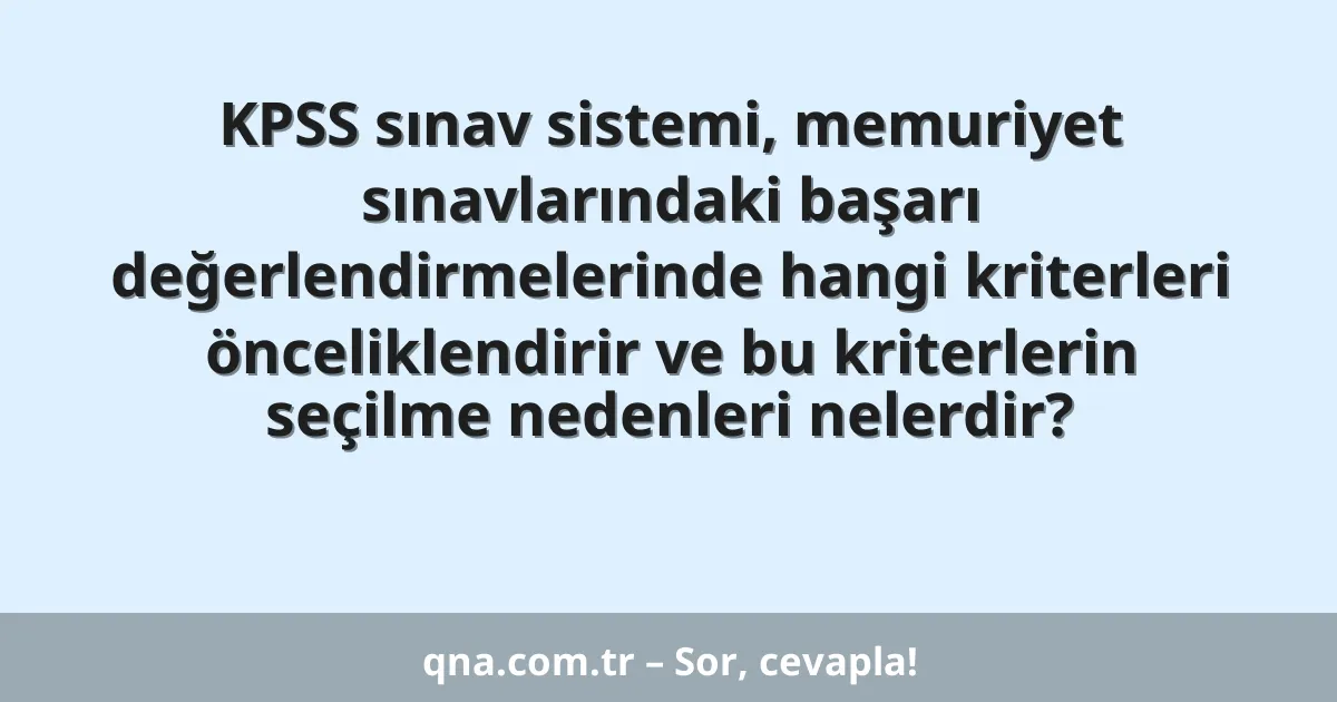 KPSS sınav sistemi, memuriyet sınavlarındaki başarı değerlendirmelerinde hangi kriterleri önceliklendirir ve bu kriterlerin seçilme nedenleri nelerdir?