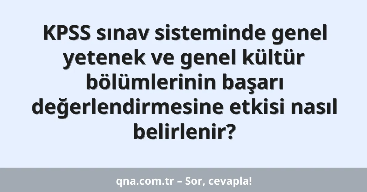 KPSS sınav sisteminde genel yetenek ve genel kültür bölümlerinin başarı değerlendirmesine etkisi nasıl belirlenir?