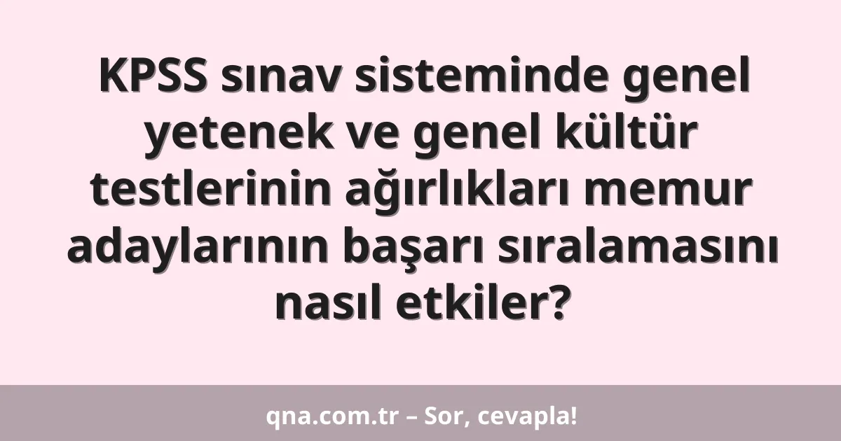 KPSS sınav sisteminde genel yetenek ve genel kültür testlerinin ağırlıkları memur adaylarının başarı sıralamasını nasıl etkiler?