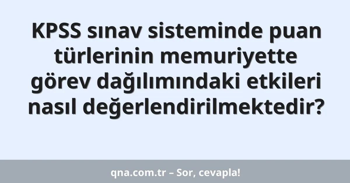 KPSS sınav sisteminde puan türlerinin memuriyette görev dağılımındaki etkileri nasıl değerlendirilmektedir?