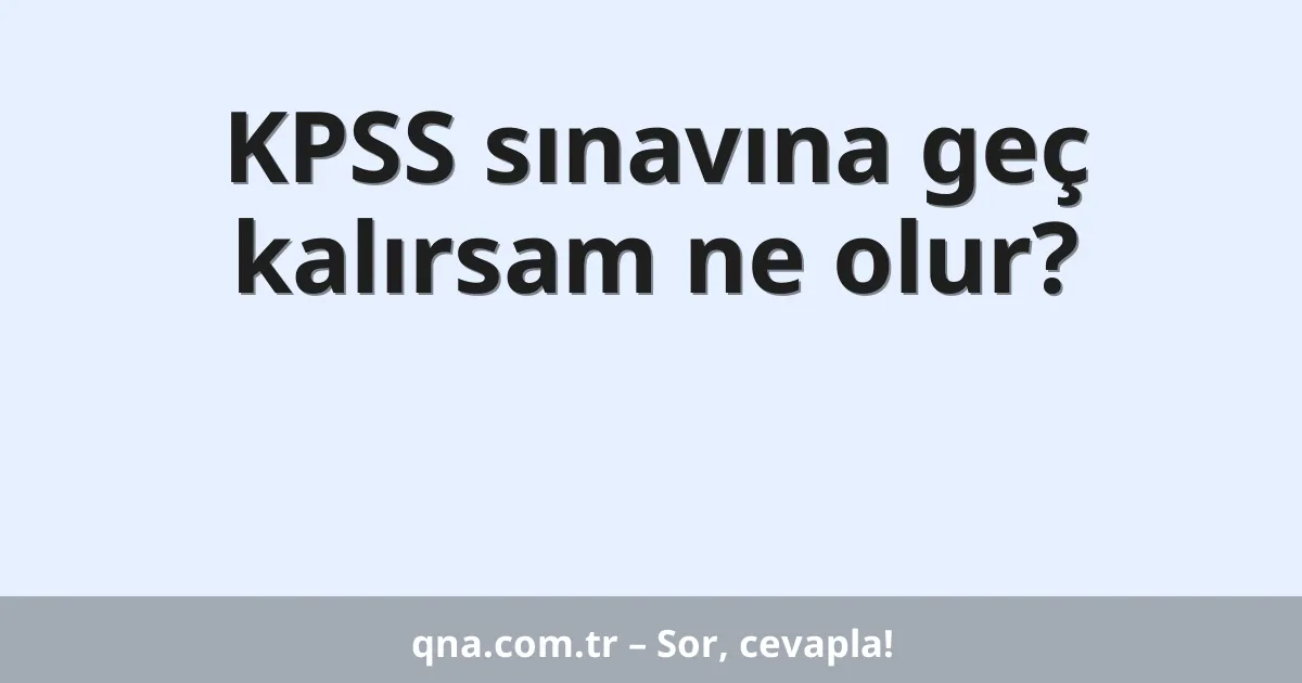 KPSS sınavına geç kalırsam ne olur?