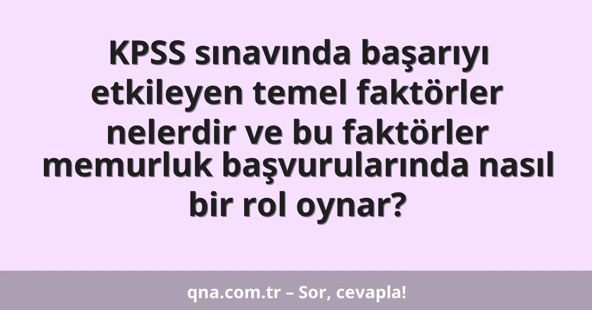 KPSS sınavında başarıyı etkileyen temel faktörler nelerdir ve bu faktörler memurluk başvurularında nasıl bir rol oynar?