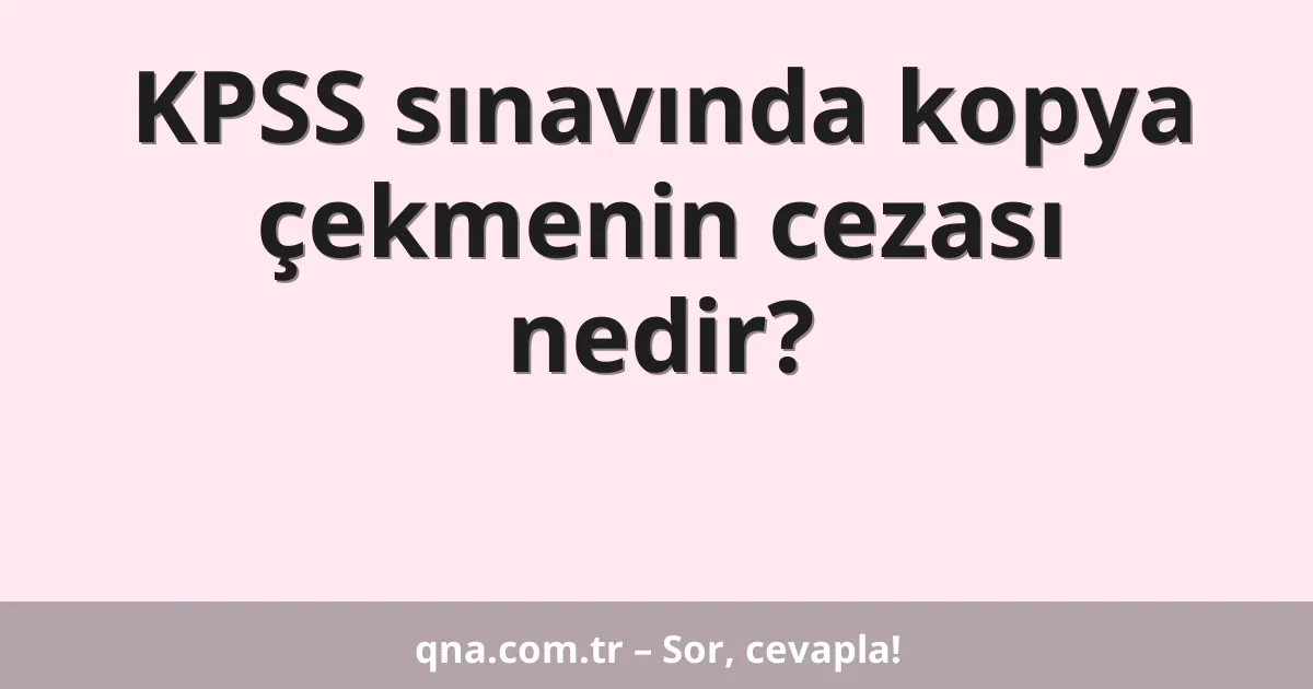 KPSS sınavında kopya çekmenin cezası nedir?