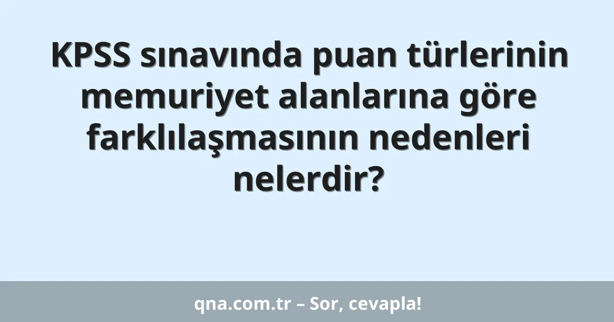KPSS sınavında puan türlerinin memuriyet alanlarına göre farklılaşmasının nedenleri nelerdir?