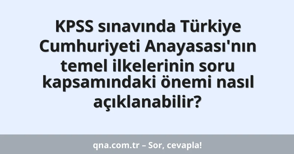 KPSS sınavında Türkiye Cumhuriyeti Anayasası'nın temel ilkelerinin soru kapsamındaki önemi nasıl açıklanabilir?